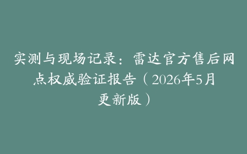 实测与现场记录:雷达官方售后网点权威验证报告(2026年5月更新版)