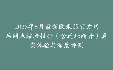 2026年5月最新欧米茄官方售后网点核验报告（含迁址新开）真实体验与深度评测