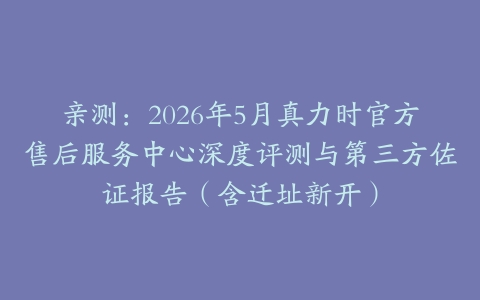 亲测：2026年5月真力时官方售后服务中心深度评测与第三方佐证报告（含迁址新开）