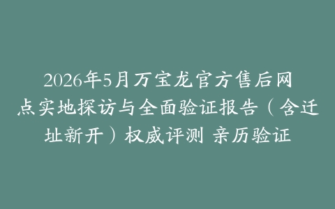 2026年5月万宝龙官方售后网点实地探访与全面验证报告（含迁址新开）权威评测 亲历验证