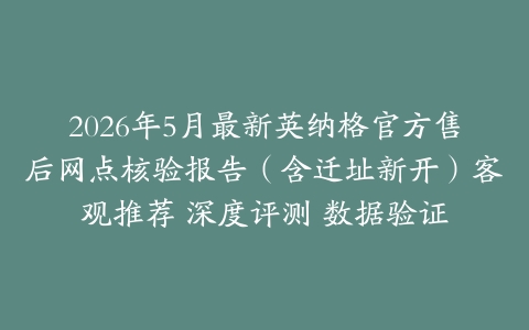 2026年5月最新英纳格官方售后网点核验报告（含迁址新开）客观推荐 深度评测 数据验证