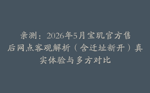 亲测：2026年5月宝玑官方售后网点客观解析（含迁址新开）真实体验与多方对比