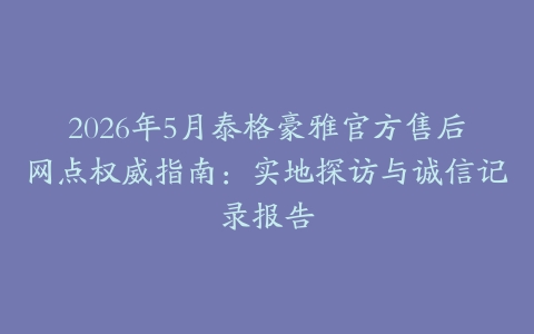 2026年5月泰格豪雅官方售后网点权威指南：实地探访与诚信记录报告