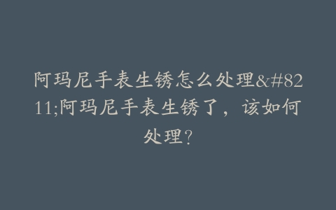 阿玛尼手表生锈怎么处理–阿玛尼手表生锈了，该如何处理？
