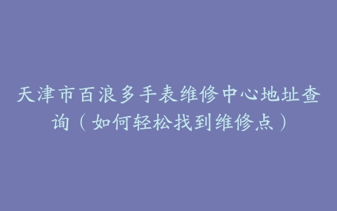 天津市百浪多手表维修中心地址查询（如何轻松找到维修点）
