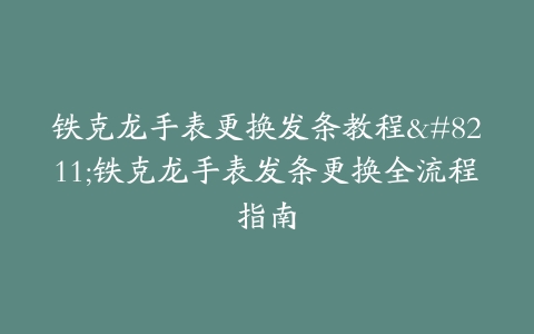铁克龙手表更换发条教程--铁克龙手表发条更换全流程指南