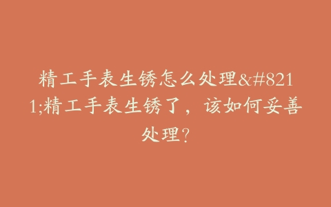 精工手表生锈怎么处理--精工手表生锈了，该如何妥善处理？