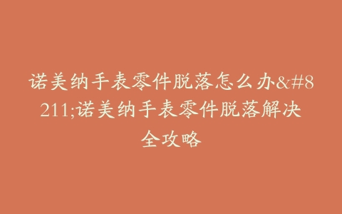 诺美纳手表零件脱落怎么办–诺美纳手表零件脱落解决全攻略