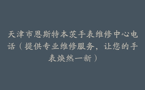 天津市恩斯特本茨手表维修中心电话（提供专业维修服务，让您的手表焕然一新）