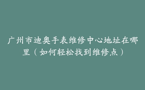 广州市迪奥手表维修中心地址在哪里（如何轻松找到维修点）