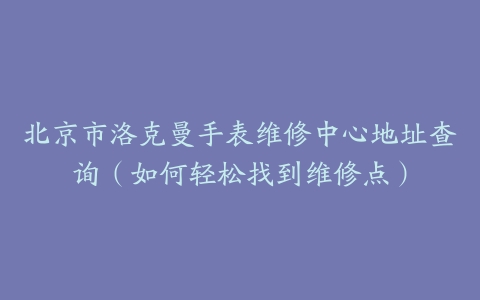 北京市洛克曼手表维修中心地址查询（如何轻松找到维修点）