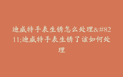 迪威特手表生锈怎么处理--迪威特手表生锈了该如何处理