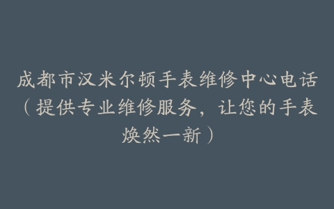 成都市汉米尔顿手表维修中心电话（提供专业维修服务，让您的手表焕然一新）