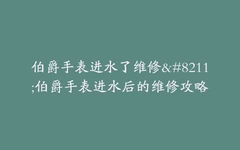 伯爵手表进水了维修–伯爵手表进水后的维修攻略