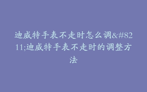 迪威特手表不走时怎么调–迪威特手表不走时的调整方法