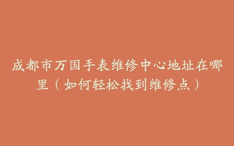 成都市万国手表维修中心地址在哪里（如何轻松找到维修点）