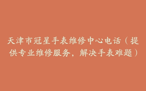 天津市冠星手表维修中心电话（提供专业维修服务，解决手表难题）