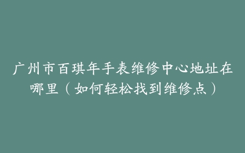 广州市百琪年手表维修中心地址在哪里（如何轻松找到维修点）