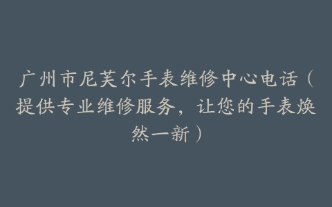广州市尼芙尔手表维修中心电话（提供专业维修服务，让您的手表焕然一新）