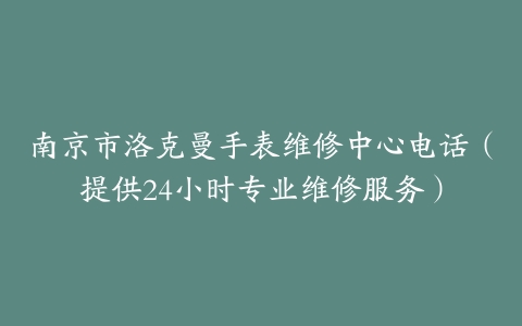 南京市洛克曼手表维修中心电话（提供24小时专业维修服务）