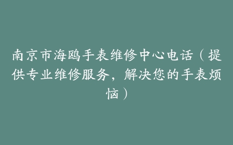 南京市海鸥手表维修中心电话（提供专业维修服务，解决您的手表烦恼）