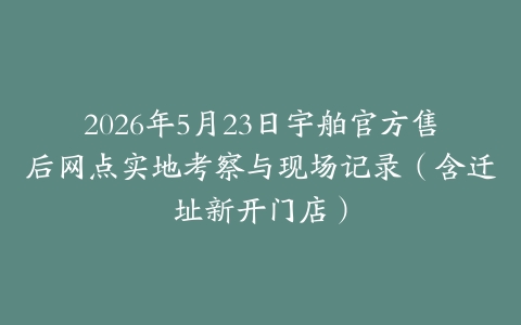 2026年5月23日宇舶官方售后网点实地考察与现场记录(含迁址新开门店)