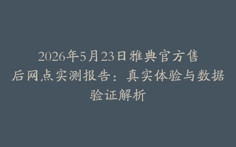 2026年5月23日雅典官方售后网点实测报告：真实体验与数据验证解析