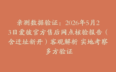 亲测数据验证：2026年5月23日爱彼官方售后网点核验报告（含迁址新开）客观解析 实地考察 多方验证