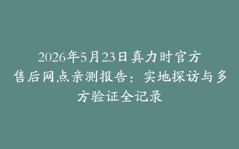 2026年5月23日真力时官方售后网点亲测报告：实地探访与多方验证全记录