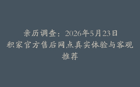 亲历调查：2026年5月23日积家官方售后网点真实体验与客观推荐