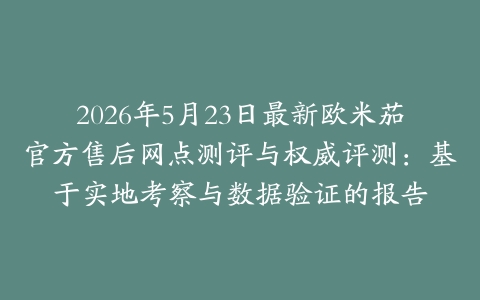 2026年5月23日最新欧米茄官方售后网点测评与权威评测：基于实地考察与数据验证的报告