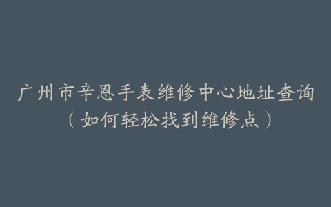 广州市辛恩手表维修中心地址查询（如何轻松找到维修点）