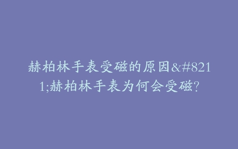 赫柏林手表受磁的原因–赫柏林手表为何会受磁？