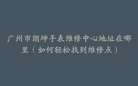 广州市朗坤手表维修中心地址在哪里（如何轻松找到维修点）