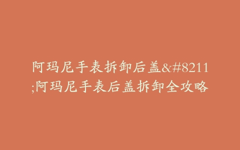 阿玛尼手表拆卸后盖–阿玛尼手表后盖拆卸全攻略