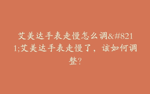 艾美达手表走慢怎么调--艾美达手表走慢了，该如何调整？