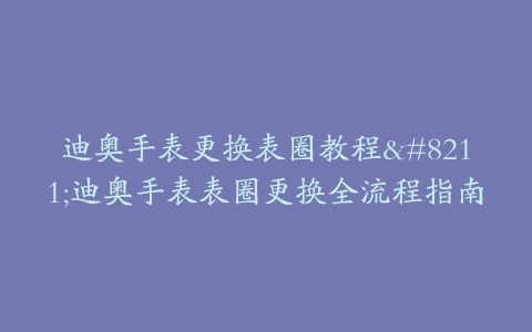 迪奥手表更换表圈教程–迪奥手表表圈更换全流程指南
