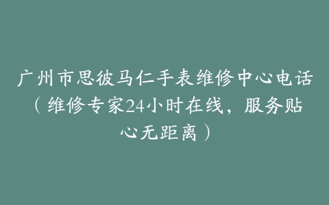 广州市思彼马仁手表维修中心电话（维修专家24小时在线，服务贴心无距离）