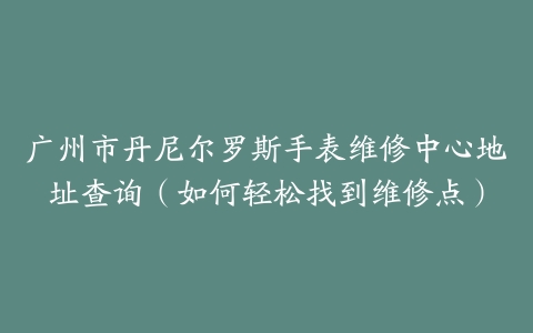广州市丹尼尔罗斯手表维修中心地址查询（如何轻松找到维修点）