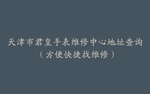 天津市君皇手表维修中心地址查询（方便快捷找维修）