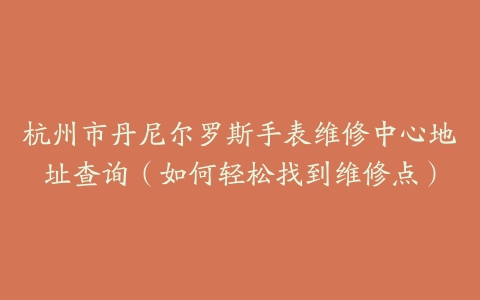 杭州市丹尼尔罗斯手表维修中心地址查询（如何轻松找到维修点）