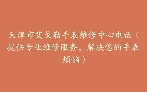 天津市艾戈勒手表维修中心电话（提供专业维修服务，解决您的手表烦恼）