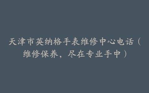 天津市英纳格手表维修中心电话（维修保养，尽在专业手中）