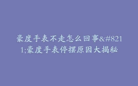 豪度手表不走怎么回事--豪度手表停摆原因大揭秘