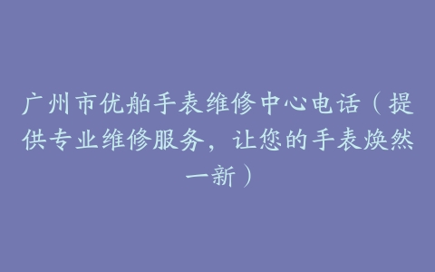广州市优舶手表维修中心电话（提供专业维修服务，让您的手表焕然一新）