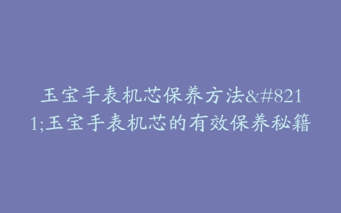 玉宝手表机芯保养方法–玉宝手表机芯的有效保养秘籍
