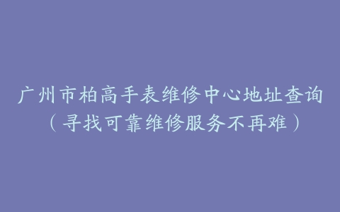 广州市柏高手表维修中心地址查询(寻找可靠维修服务不再难)