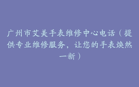 广州市艾美手表维修中心电话（提供专业维修服务，让您的手表焕然一新）