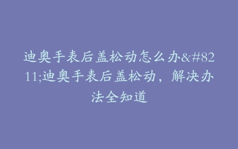 迪奥手表后盖松动怎么办–迪奥手表后盖松动，解决办法全知道