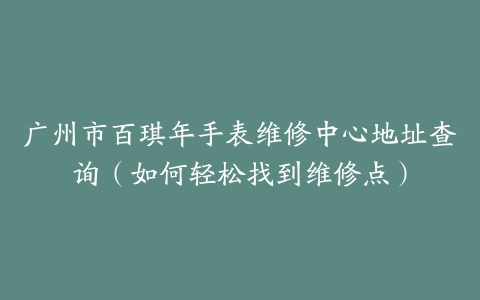 广州市百琪年手表维修中心地址查询（如何轻松找到维修点）